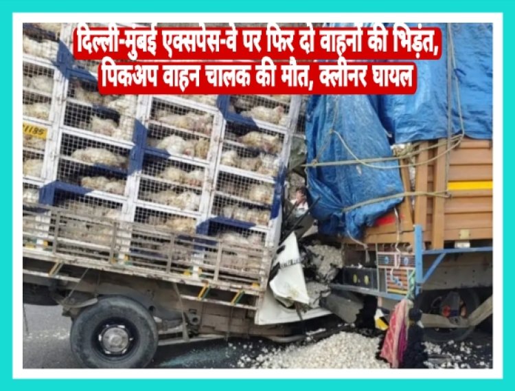 दिल्ली-मुंबई एक्सपेस-वे पर फिर दो वाहनों की भिड़ंत, पिकअप वाहन चालक की मौत, क्लीनर घायल