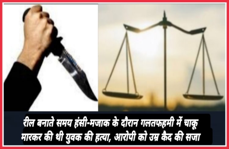 रील बनाते समय हंसी-मजाक के दौरान गलतफहमी में चाकू मारकर की थी युवक की हत्या, आरोपी को उम्र कैद की सजा