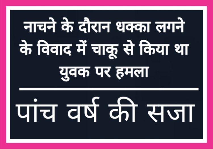 नाचने के विवाद में चाकू से किया था जानलेवा हमला, पांच वर्ष की सजा