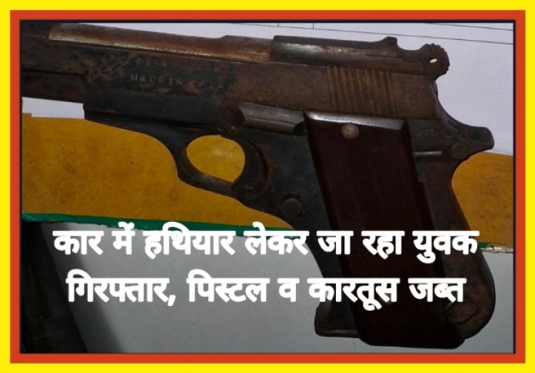 कार में हथियार लेकर जा रहा युवक गिरफ्तार, पिस्टल व कारतूस जब्त