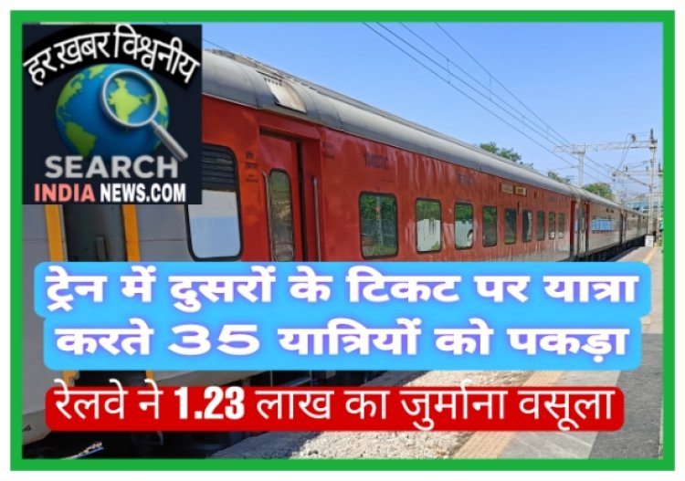 ट्रेन में दुसरों के टिकट पर यात्रा करते 35 यात्रियों को पकड़ा, रेलवे ने 1.23 लाख का जुर्माना वसूला