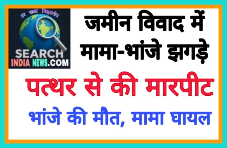 जमीन विवाद में मामा-भांजे झगड़े, पत्थर से की मारपीट, भांजे की मौत, मामा घायल 