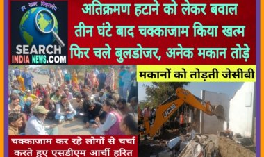 अतिक्रमण हटाने के विरोध में चक्काजाम, तीन घंटे बाद चक्काजाम किया खत्म, फिर चले बुलडोजर, अनेक मकान तोड़े