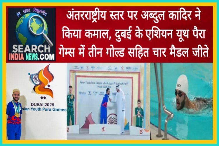 अंतरराष्ट्रीय स्तर पर अब्दुल कादिर ने किया कमाल, दुबई के एशियन यूथ पैरा गेम्स में तीन गोल्ड सहित चार मैडल जीते