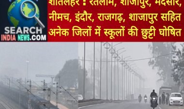 कई जिलों में शीतलहर, रतलाम, मंदसौर, नीमच, शाजापुर, इंदौर, राजगढ़, शाजापुर सहित अनेक जिलों में स्कूलों की छुट्टी घोषित