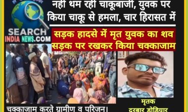 नहीं थम रही चाकूबाजी, युवक पर किया चाकू से हमला, चार हिरासत में, सड़क हादसे में मृत युवक का शव सड़क पर रखकर किया चक्काजाम