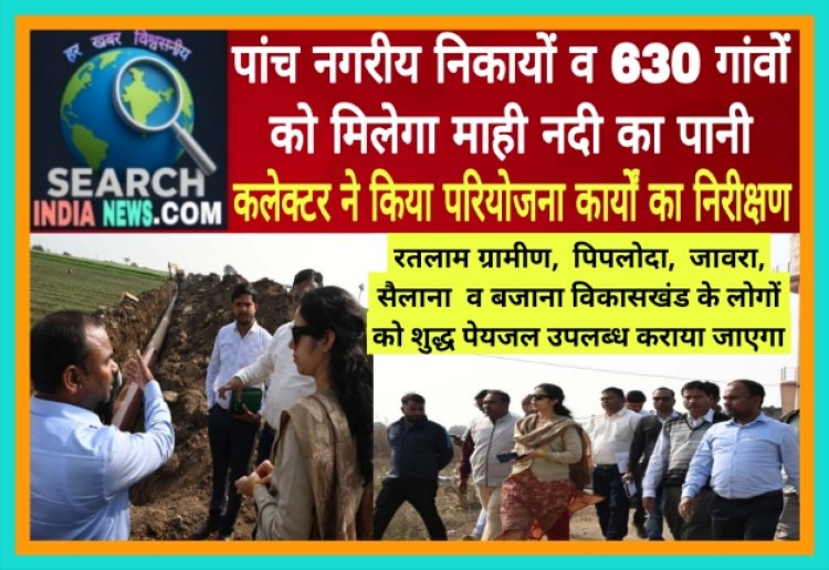 पांच नगरीय निकायों व 630 गांवों को मिलेगा माही नदी का पानी, परियोजना कार्यों का कलेक्टर ने किया निरीक्षण