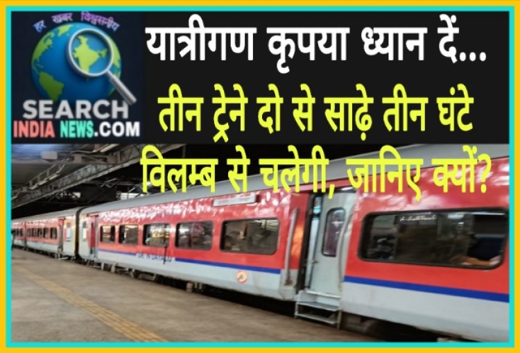 रेल यात्री ध्यान दें... तीन ट्रेने दो से साढ़े तीन घंटे विलम्ब से चलेगी, जानिए क्यों?