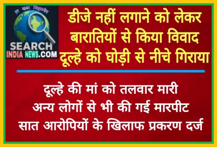 डीजे नहीं लगाने को लेकर बारातियों से किया विवाद, दूल्हे को घोड़ी से नीचे गिराया, दूल्ह की मां को तलवार मारी, सात आरोपियों के खिलाफ प्रकरण दर्ज
