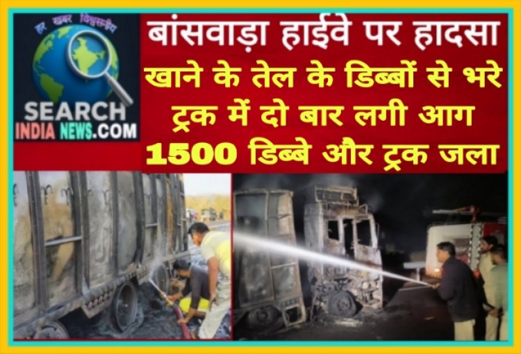 बांसवाड़ा हाईवे पर हादसा,  खाने के तेल के डिब्बों से भरे ट्रक में दो बार आग लगी,  1500 डिब्बे और ट्रक जला