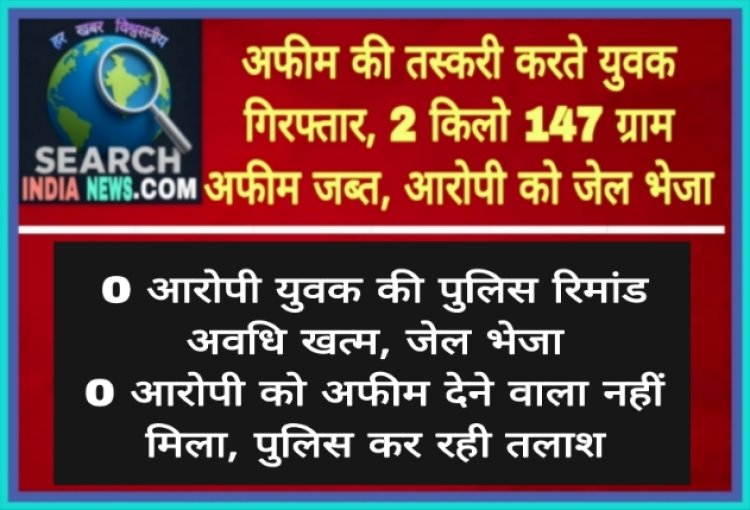 अफीम की तस्करी करते युवक गिरफ्तार, 2 किलो 147 ग्राम अफीम जब्त, आरोपी को जेल भेजा