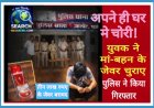अपने ही घर मे चोरी, मां व बहन के आभूषण चुराए, पुलिस ने किया खुलासा, युवक गिरफ्तार