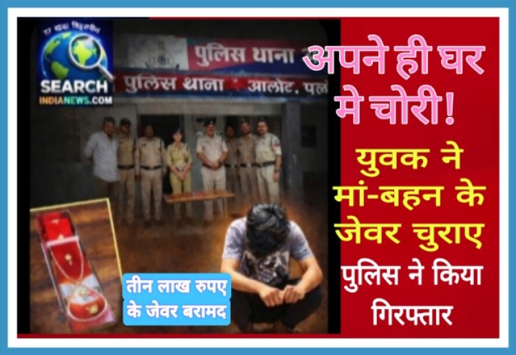 अपने ही घर मे चोरी, मां व बहन के आभूषण चुराए, पुलिस ने किया खुलासा, युवक गिरफ्तार
