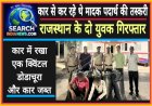 कार से कर रहे थे मादक पदार्थ की तस्करी, राजस्थान के दो युवक गिरफ्तार, एक क्विंटल डोडाचूरा जब्त