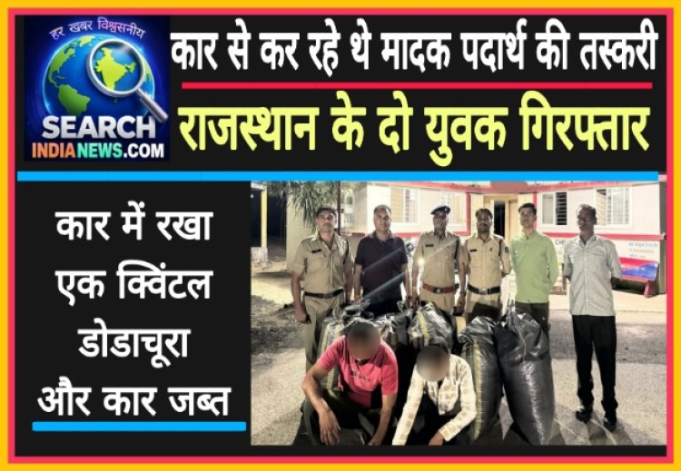 कार से कर रहे थे मादक पदार्थ की तस्करी, राजस्थान के दो युवक गिरफ्तार, एक क्विंटल डोडाचूरा जब्त