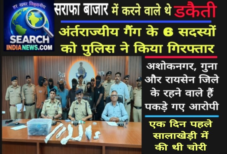 सराफा बाजार में करने वाले थे डकैती, अंर्तराज्यीय गैंग के 6 सदस्यों को पुलिस ने किया गिरफ्तार