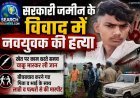 सरकारी जमीन के विवाद में नवयुवक की हत्या, चाकू से किया वार, बीच-बचाव करने गए पिता व भाई से भी की मारपीट