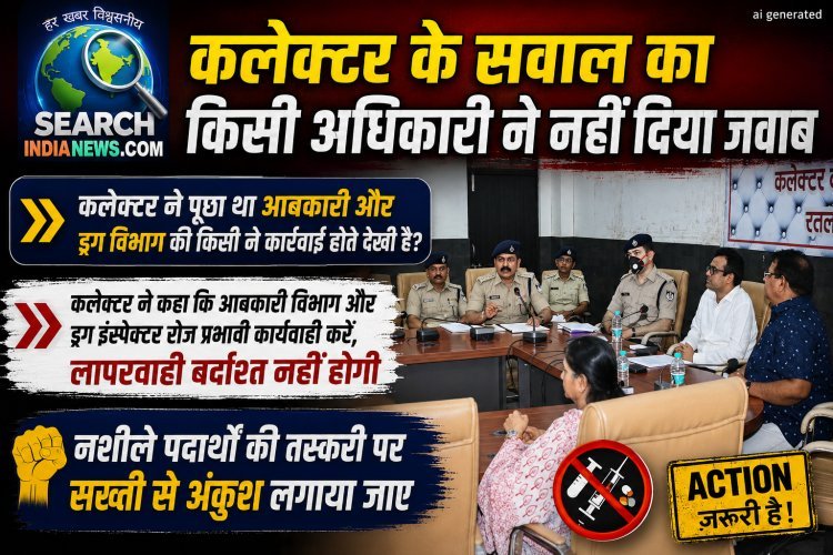 आबकारी और ड्रग विभाग की कार्रवाई पर कलेक्टर ने किया सवाल, किसी अधिकारी ने नहीं दिया जवाब