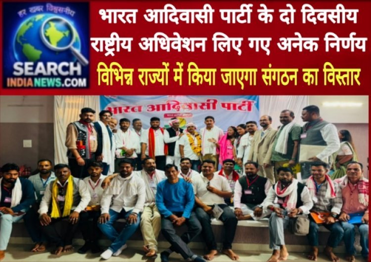 भारत आदिवासी पार्टी के दो दिवसीय राष्ट्रीय अधिवेशन लिए गए अनेक निर्णय,  विभिन्न राज्यों में किया जाएगा संगठन का विस्तार
